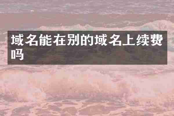 域名能在别的域名上续费吗