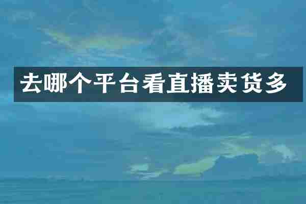 去哪个平台看直播卖货多