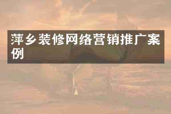 萍乡装修网络营销推广案例