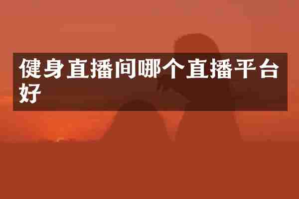 健身直播间哪个直播平台好