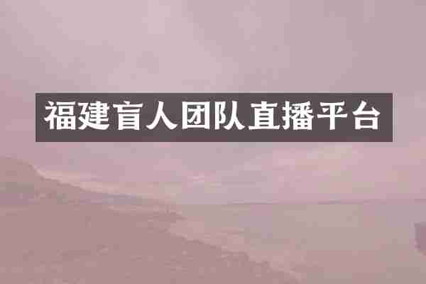 福建盲人团队直播平台