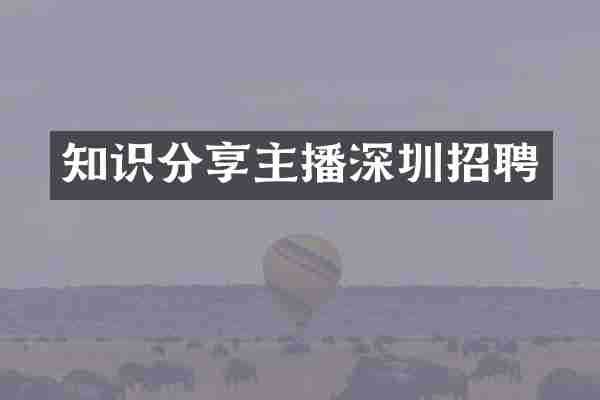 知识分享主播深圳招聘