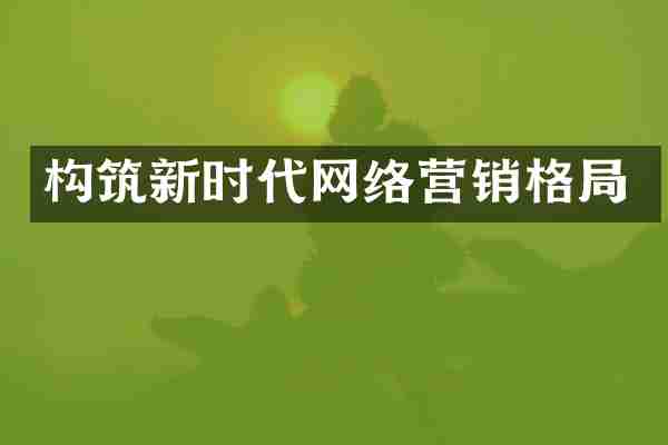 构筑新时代网络营销格局