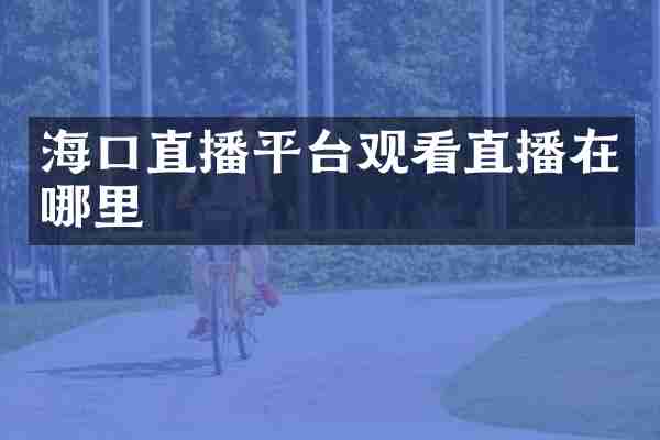 海口直播平台观看直播在哪里