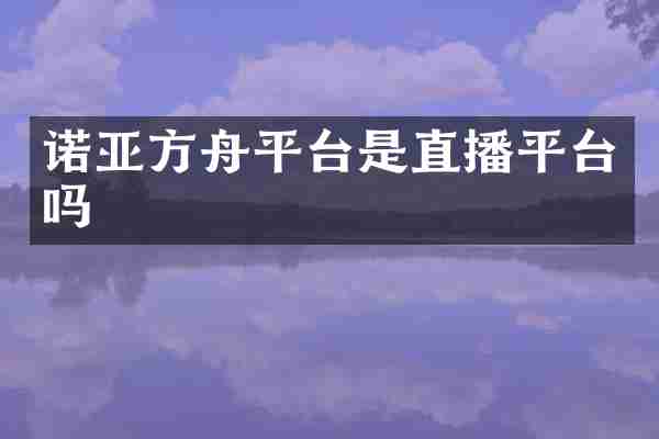 诺亚方舟平台是直播平台吗