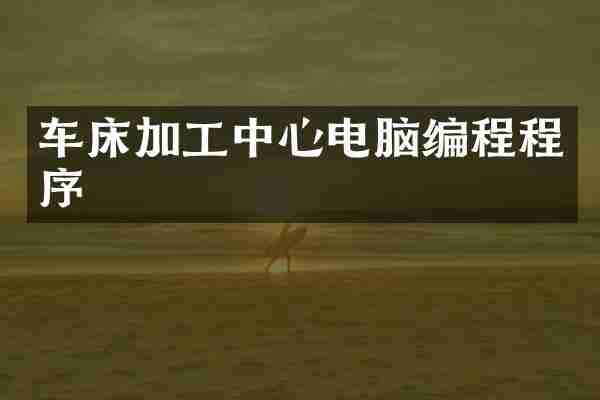 车床加工中心电脑编程程序