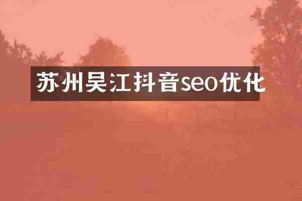 苏州吴江抖音seo优化