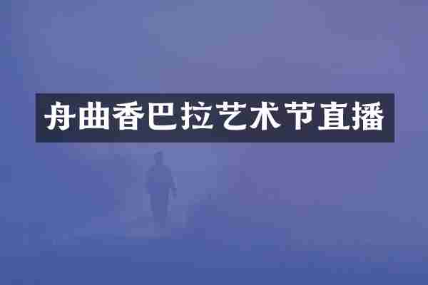 舟曲香巴拉艺术节直播