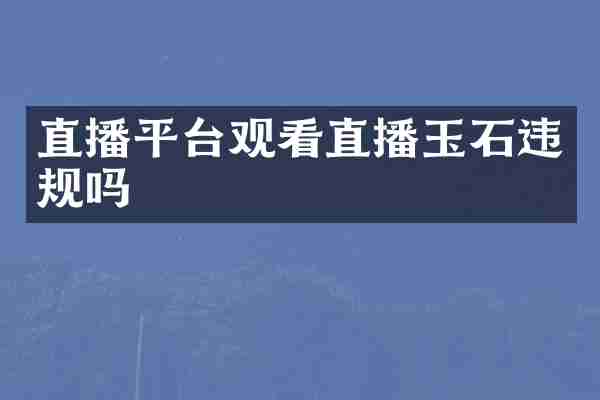 直播平台观看直播玉石违规吗