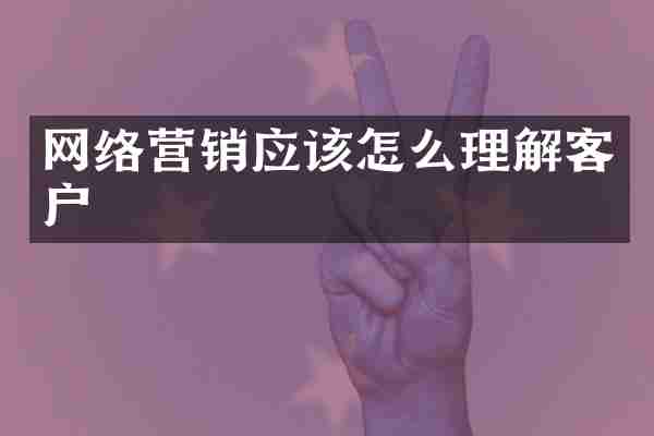网络营销应该怎么理解客户