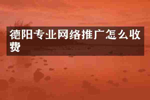 德阳专业网络推广怎么收费