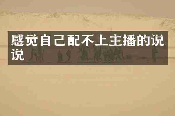 感觉自己配不上主播的说说