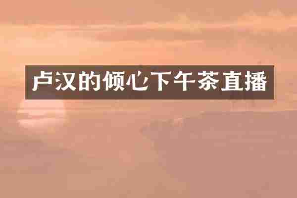 卢汉的倾心下午茶直播