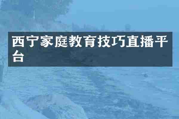 西宁家庭教育技巧直播平台