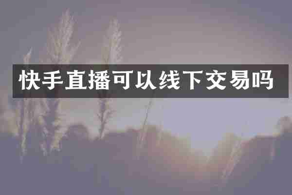 快手直播可以线下交易吗
