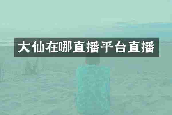 大仙在哪直播平台直播