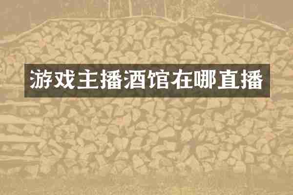 游戏主播酒馆在哪直播