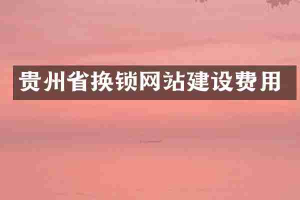 贵州省换锁网站建设费用