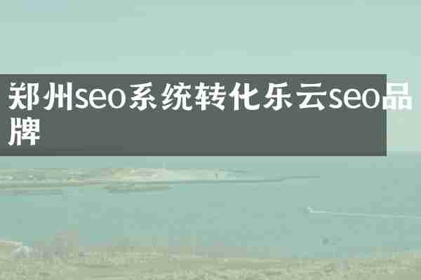 郑州seo系统转化乐云seo品牌