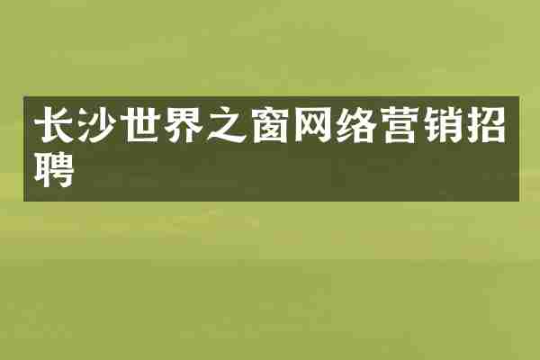 长沙世界之窗网络营销招聘