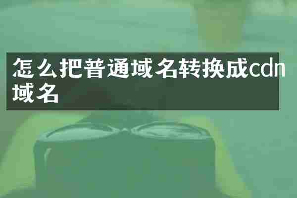 怎么把普通域名转换成cdn域名