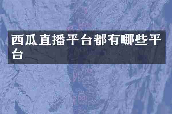 西瓜直播平台都有哪些平台