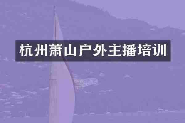 杭州萧山户外主播培训