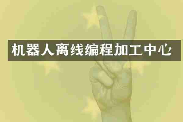 机器人离线编程加工中心