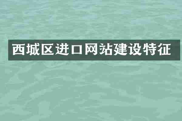 西城区进口网站建设特征