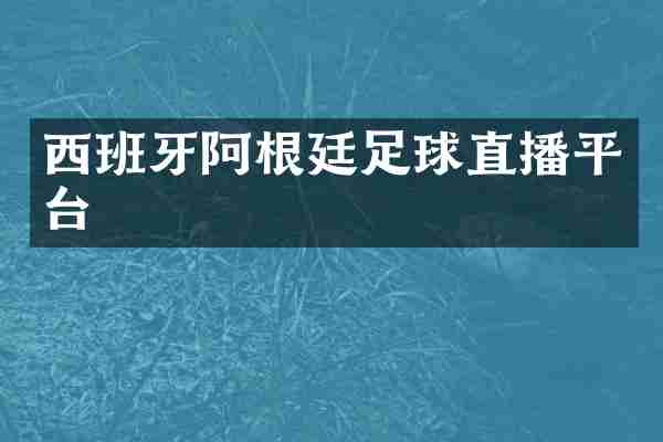 西班牙阿根廷足球直播平台