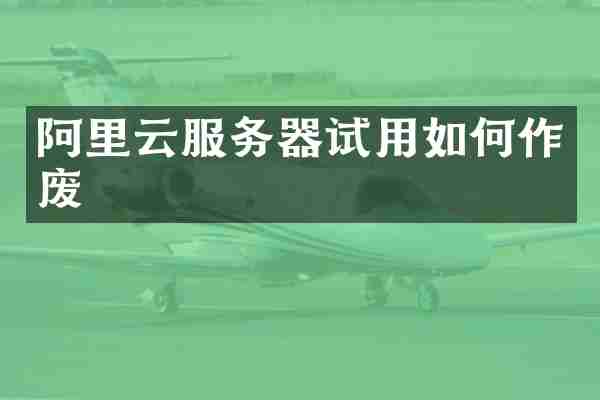 阿里云服务器试用如何作废