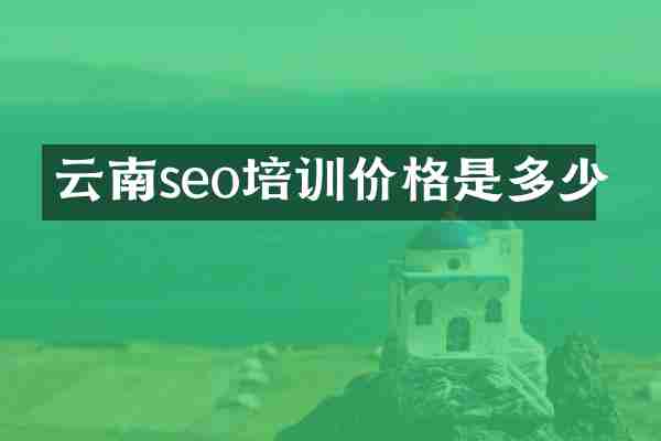 云南seo培训价格是多少