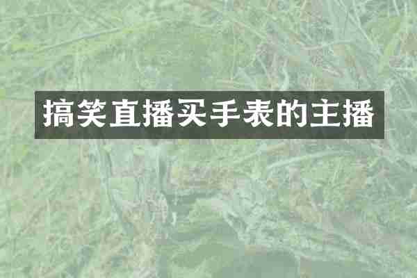 搞笑直播买手表的主播