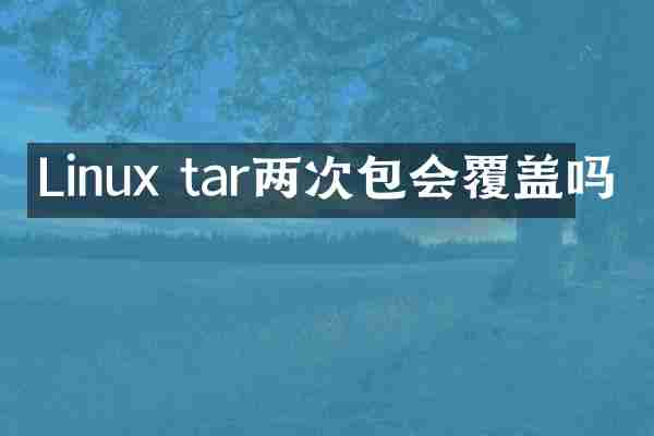 Linux tar两次包会覆盖吗