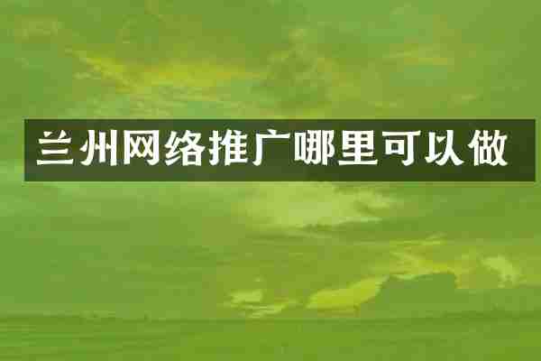兰州网络推广哪里可以做