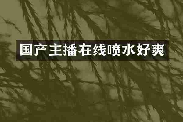 国产主播在线喷水好爽