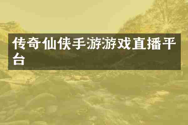 传奇仙侠手游游戏直播平台
