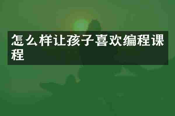 怎么样让孩子喜欢编程课程