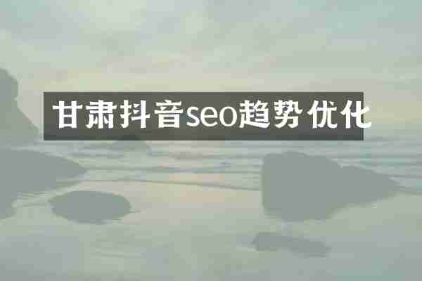 甘肃抖音seo趋势优化