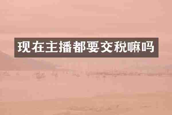 现在主播都要交税嘛吗