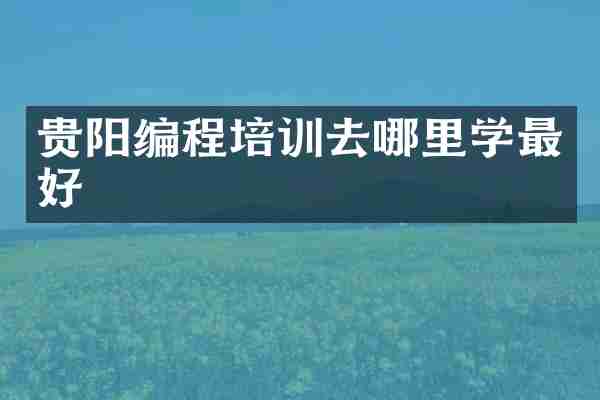 贵阳编程培训去哪里学最好
