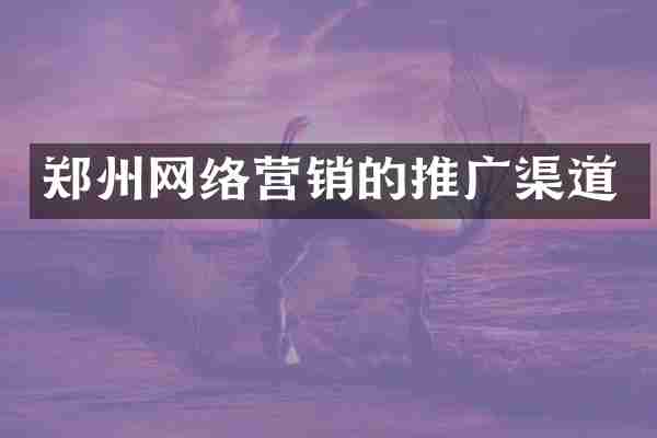 郑州网络营销的推广渠道