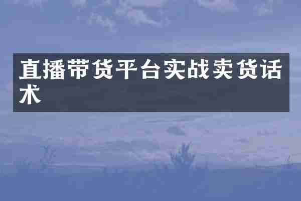 直播带货平台实战卖货话术