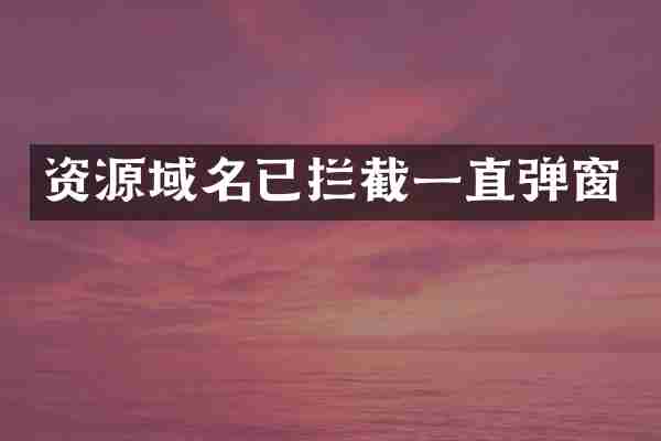 资源域名已拦截一直弹窗
