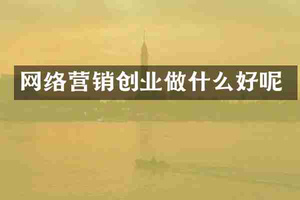 网络营销创业做什么好呢