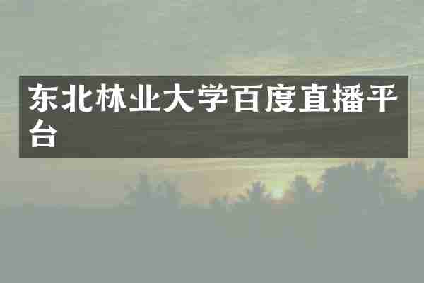东北林业大学百度直播平台
