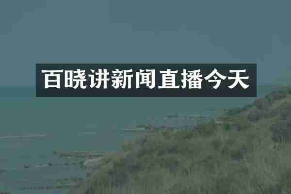 百晓讲新闻直播今天