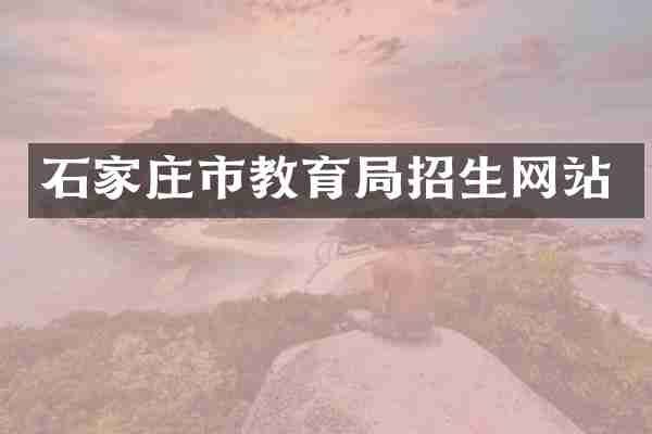 石家庄市教育局招生网站