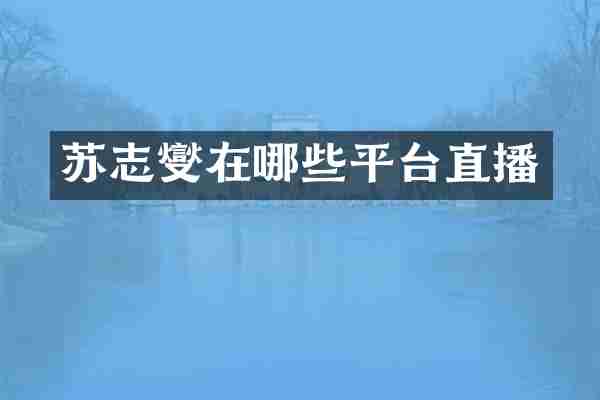 苏志燮在哪些平台直播