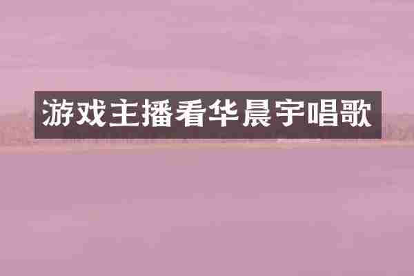 游戏主播看华晨宇唱歌